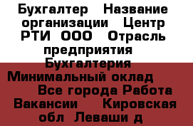 Бухгалтер › Название организации ­ Центр РТИ, ООО › Отрасль предприятия ­ Бухгалтерия › Минимальный оклад ­ 20 000 - Все города Работа » Вакансии   . Кировская обл.,Леваши д.